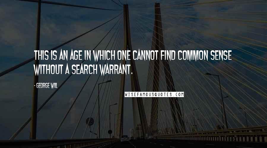 George Will Quotes: This is an age in which one cannot find common sense without a search warrant.