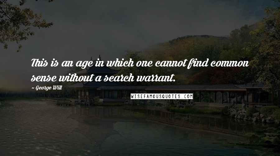 George Will Quotes: This is an age in which one cannot find common sense without a search warrant.