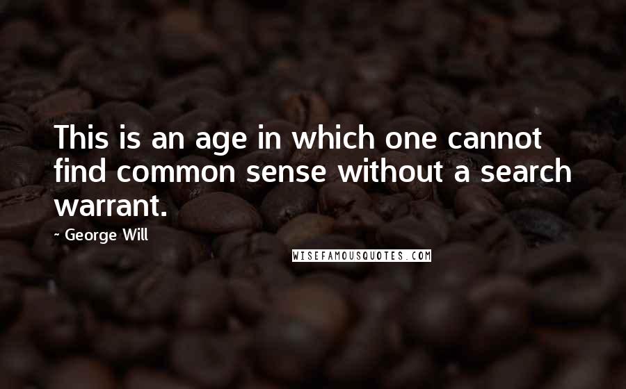 George Will Quotes: This is an age in which one cannot find common sense without a search warrant.