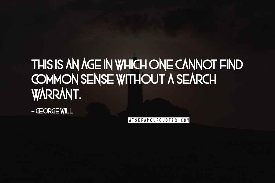 George Will Quotes: This is an age in which one cannot find common sense without a search warrant.