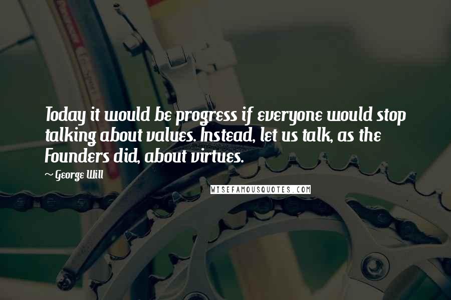 George Will Quotes: Today it would be progress if everyone would stop talking about values. Instead, let us talk, as the Founders did, about virtues.