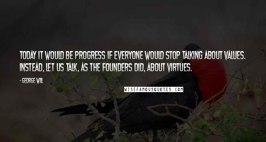 George Will Quotes: Today it would be progress if everyone would stop talking about values. Instead, let us talk, as the Founders did, about virtues.