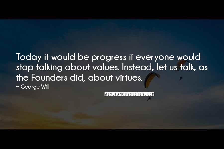 George Will Quotes: Today it would be progress if everyone would stop talking about values. Instead, let us talk, as the Founders did, about virtues.