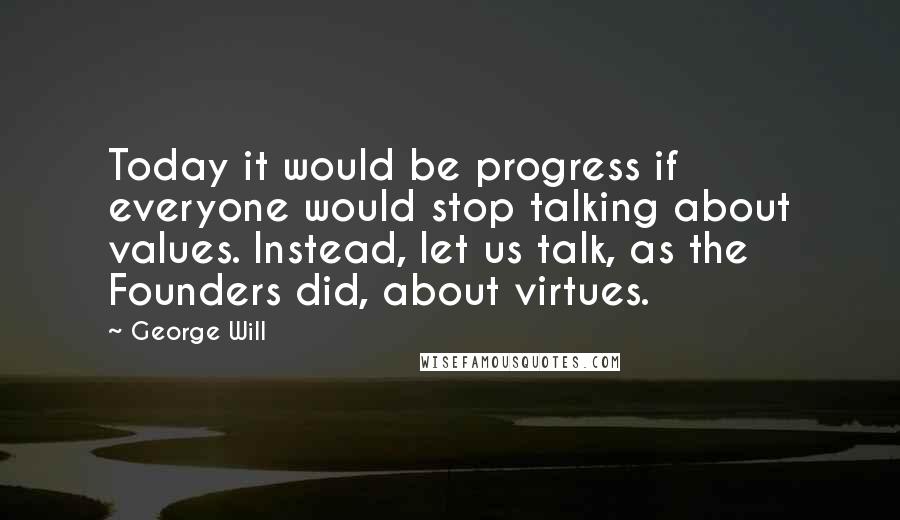 George Will Quotes: Today it would be progress if everyone would stop talking about values. Instead, let us talk, as the Founders did, about virtues.