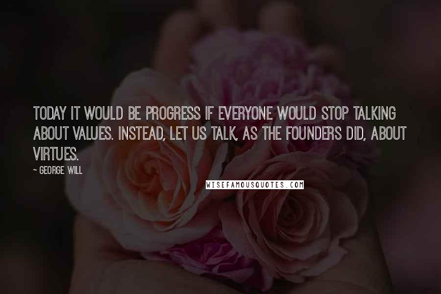 George Will Quotes: Today it would be progress if everyone would stop talking about values. Instead, let us talk, as the Founders did, about virtues.