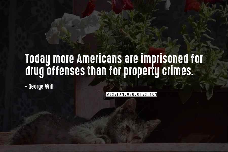 George Will Quotes: Today more Americans are imprisoned for drug offenses than for property crimes.