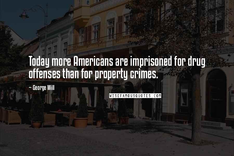 George Will Quotes: Today more Americans are imprisoned for drug offenses than for property crimes.