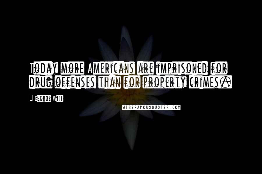 George Will Quotes: Today more Americans are imprisoned for drug offenses than for property crimes.