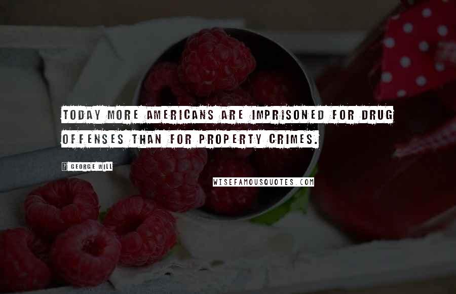 George Will Quotes: Today more Americans are imprisoned for drug offenses than for property crimes.