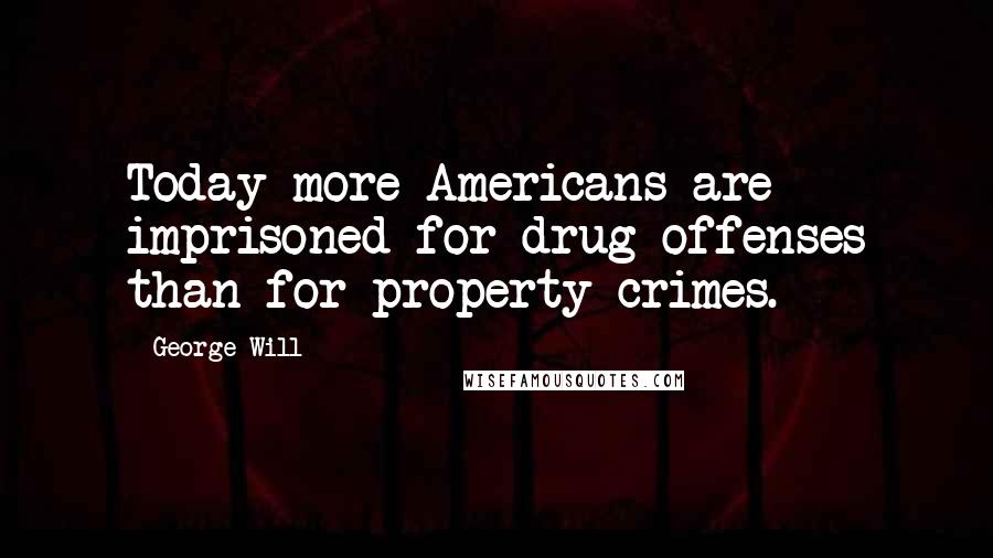 George Will Quotes: Today more Americans are imprisoned for drug offenses than for property crimes.