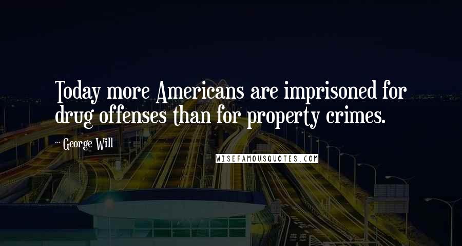 George Will Quotes: Today more Americans are imprisoned for drug offenses than for property crimes.