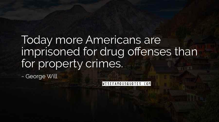 George Will Quotes: Today more Americans are imprisoned for drug offenses than for property crimes.