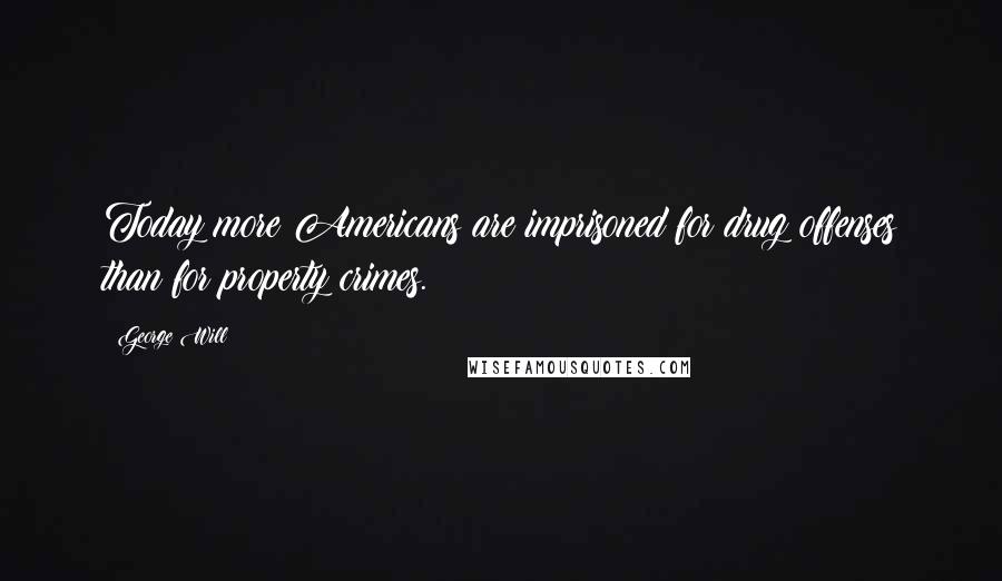George Will Quotes: Today more Americans are imprisoned for drug offenses than for property crimes.