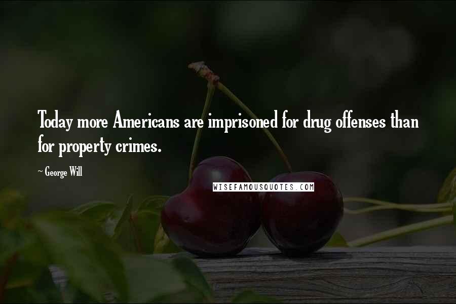 George Will Quotes: Today more Americans are imprisoned for drug offenses than for property crimes.
