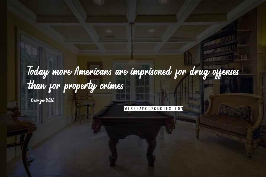 George Will Quotes: Today more Americans are imprisoned for drug offenses than for property crimes.