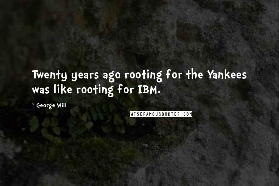George Will Quotes: Twenty years ago rooting for the Yankees was like rooting for IBM.