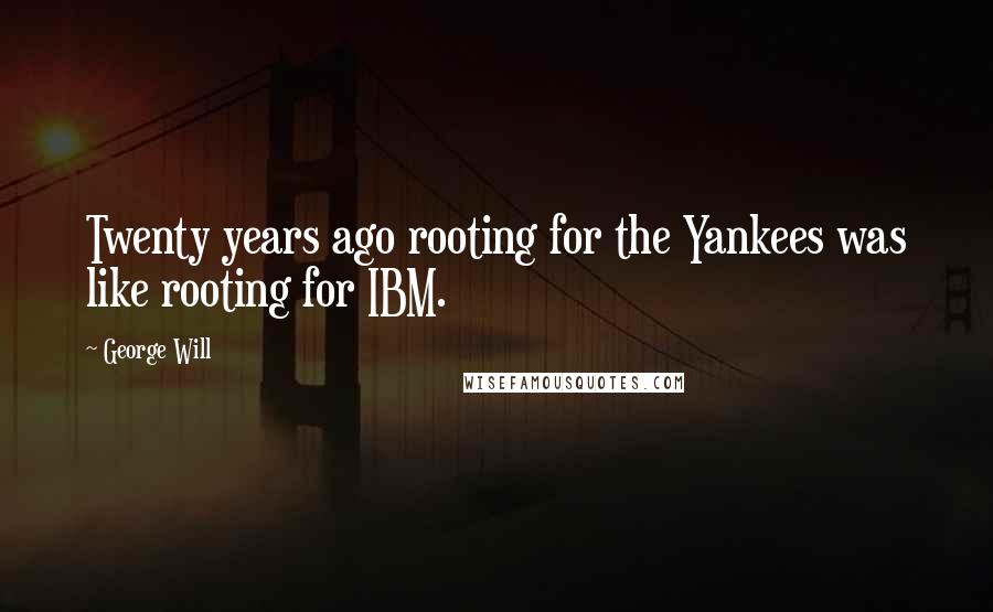 George Will Quotes: Twenty years ago rooting for the Yankees was like rooting for IBM.