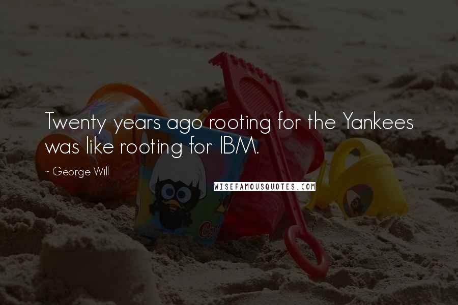 George Will Quotes: Twenty years ago rooting for the Yankees was like rooting for IBM.