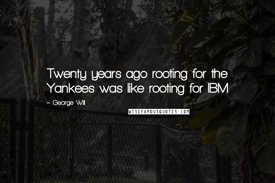 George Will Quotes: Twenty years ago rooting for the Yankees was like rooting for IBM.