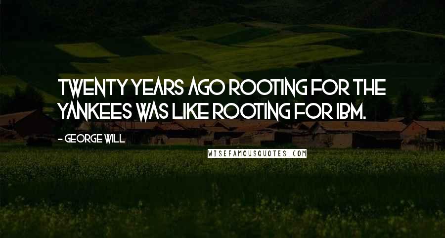 George Will Quotes: Twenty years ago rooting for the Yankees was like rooting for IBM.