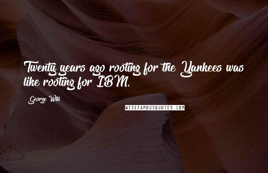 George Will Quotes: Twenty years ago rooting for the Yankees was like rooting for IBM.