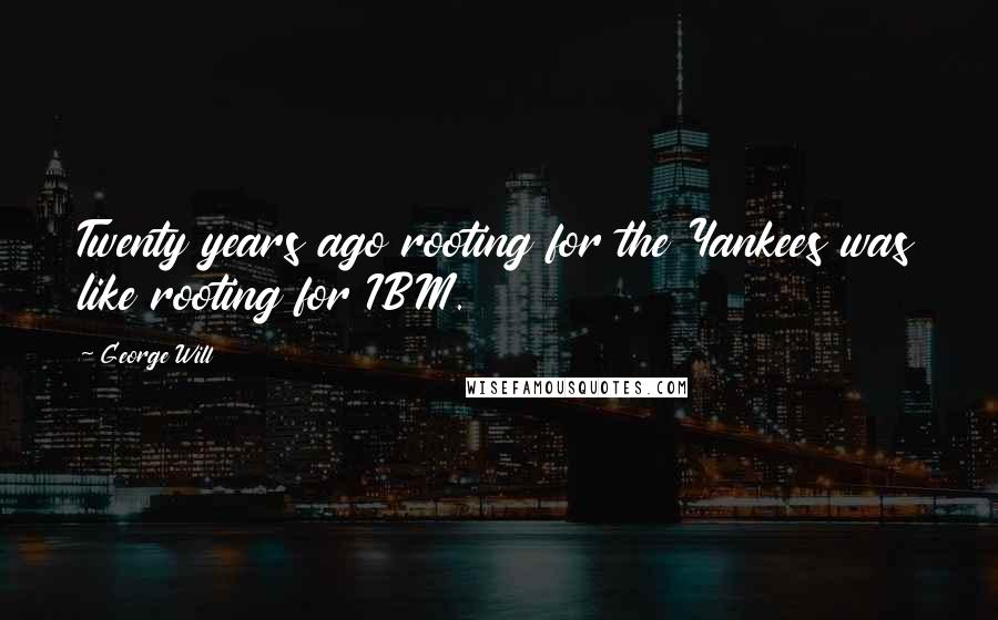 George Will Quotes: Twenty years ago rooting for the Yankees was like rooting for IBM.