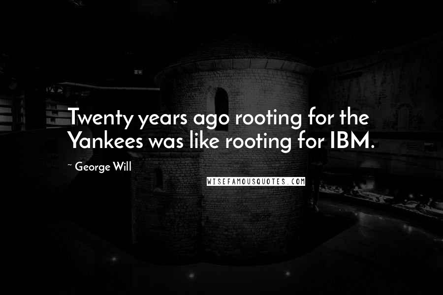 George Will Quotes: Twenty years ago rooting for the Yankees was like rooting for IBM.