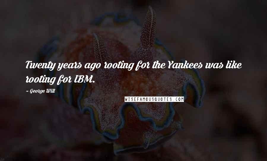 George Will Quotes: Twenty years ago rooting for the Yankees was like rooting for IBM.