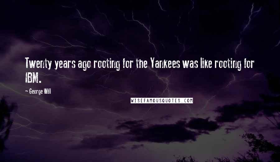 George Will Quotes: Twenty years ago rooting for the Yankees was like rooting for IBM.