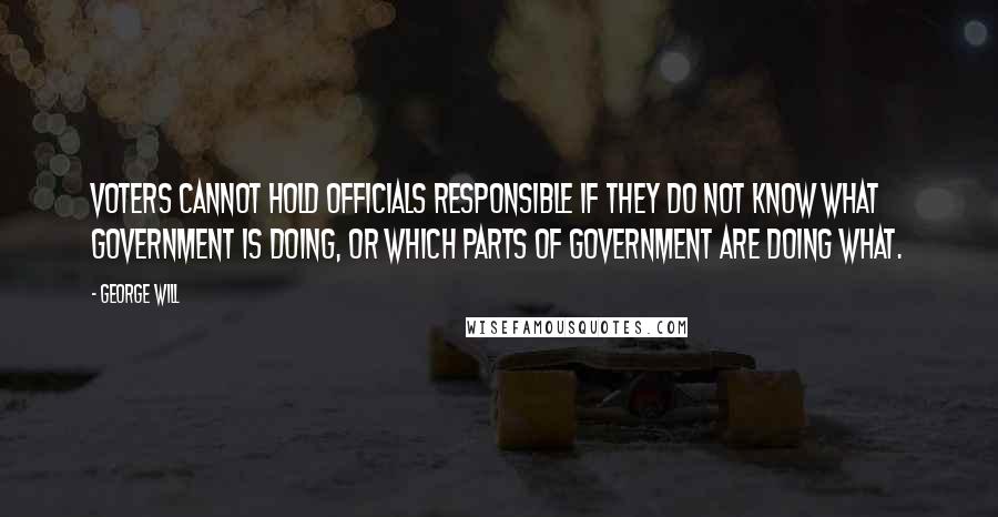 George Will Quotes: Voters cannot hold officials responsible if they do not know what government is doing, or which parts of government are doing what.