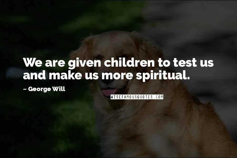 George Will Quotes: We are given children to test us and make us more spiritual.
