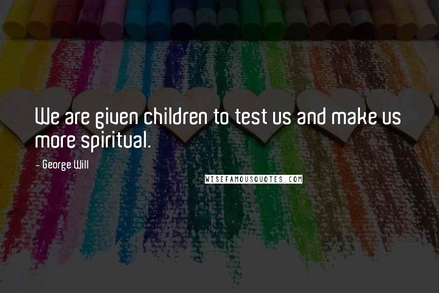 George Will Quotes: We are given children to test us and make us more spiritual.