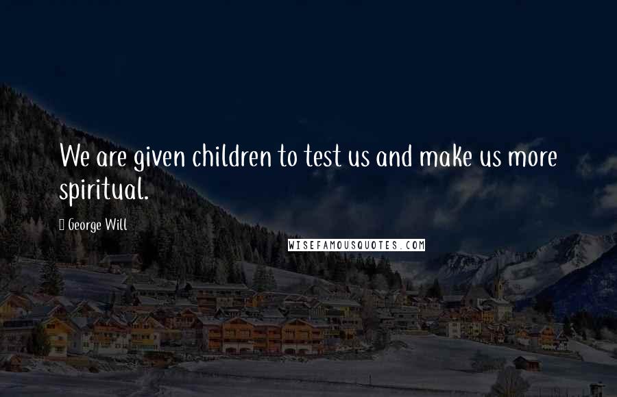 George Will Quotes: We are given children to test us and make us more spiritual.