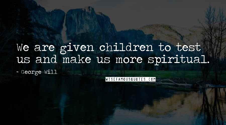 George Will Quotes: We are given children to test us and make us more spiritual.