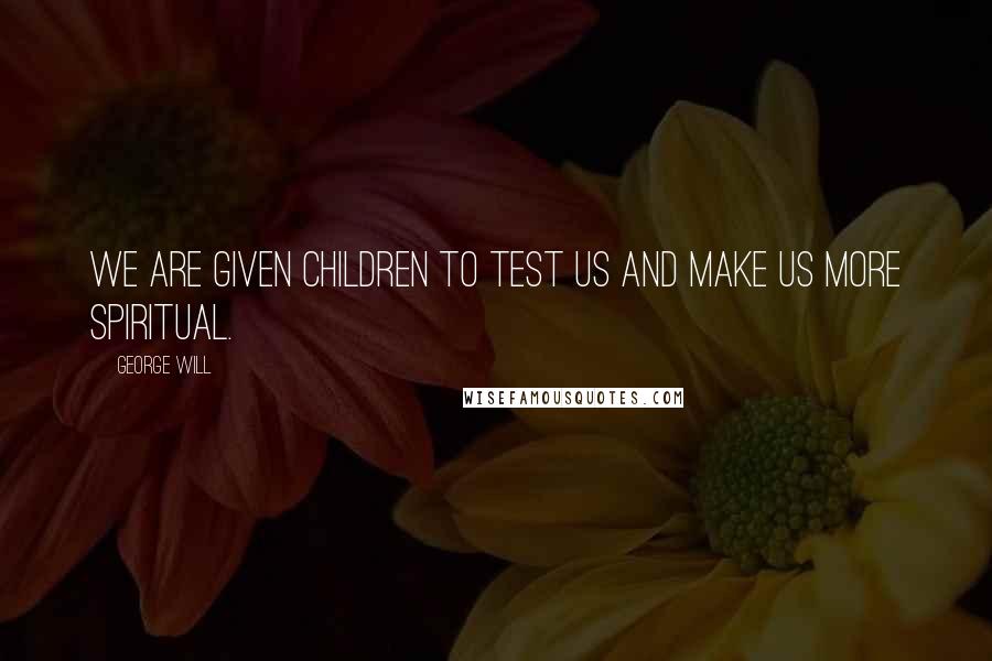 George Will Quotes: We are given children to test us and make us more spiritual.