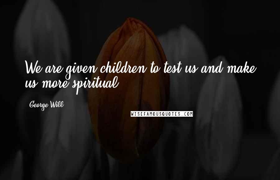 George Will Quotes: We are given children to test us and make us more spiritual.