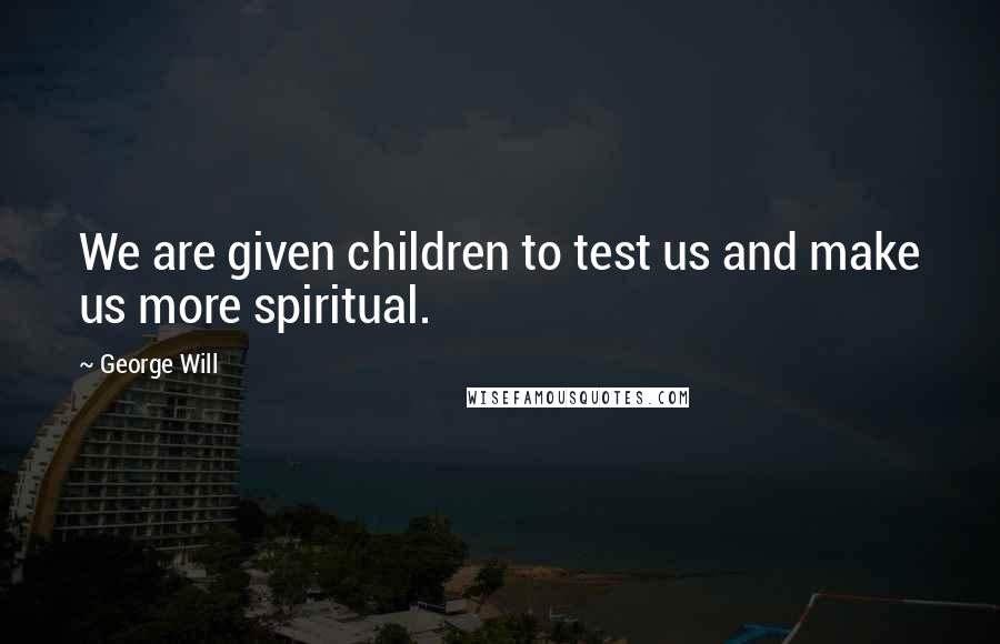 George Will Quotes: We are given children to test us and make us more spiritual.