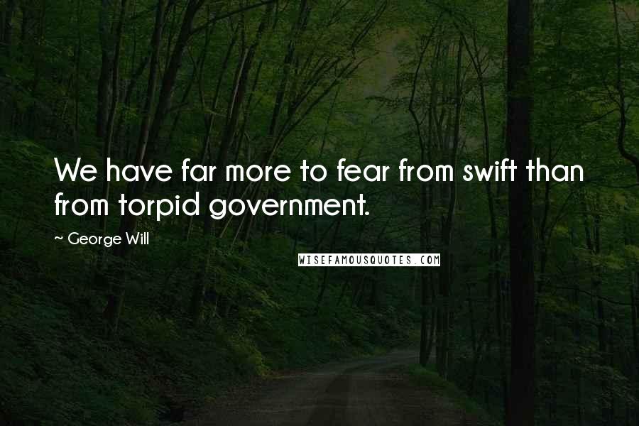 George Will Quotes: We have far more to fear from swift than from torpid government.