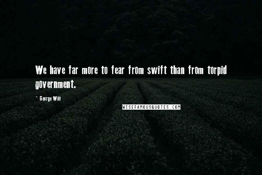 George Will Quotes: We have far more to fear from swift than from torpid government.