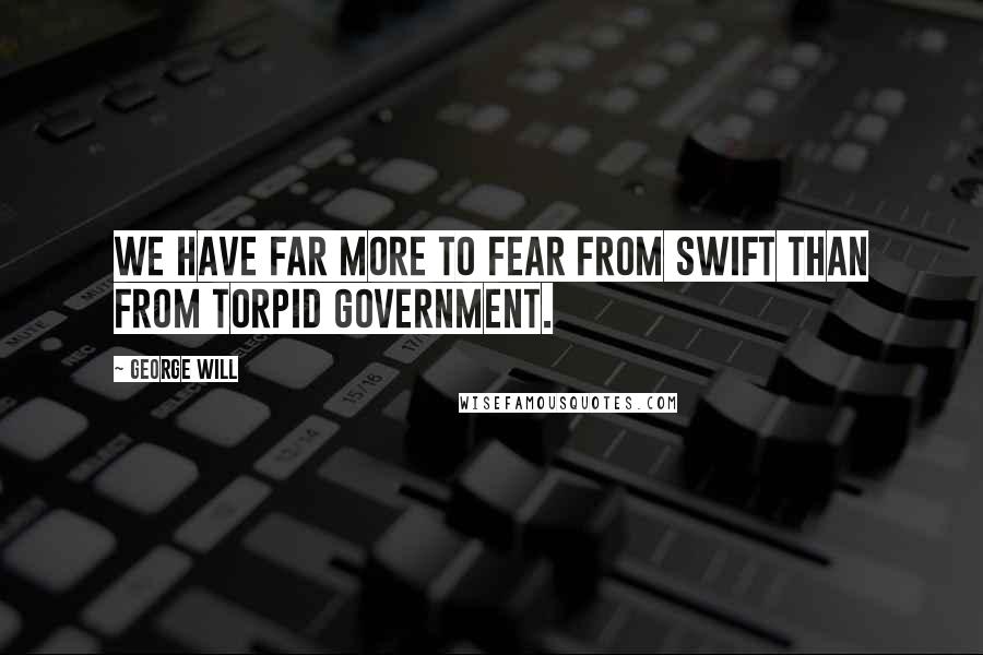 George Will Quotes: We have far more to fear from swift than from torpid government.