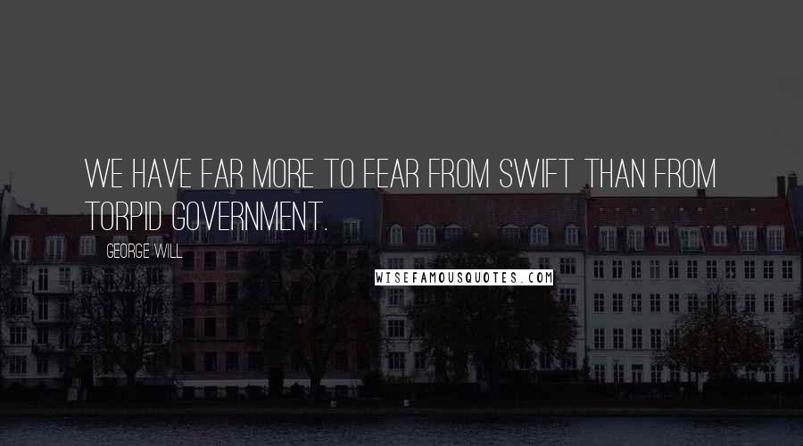 George Will Quotes: We have far more to fear from swift than from torpid government.