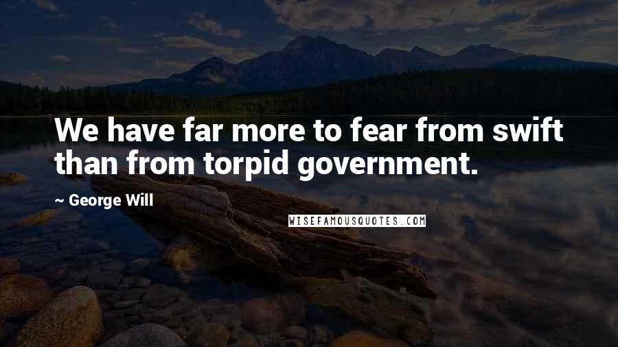 George Will Quotes: We have far more to fear from swift than from torpid government.