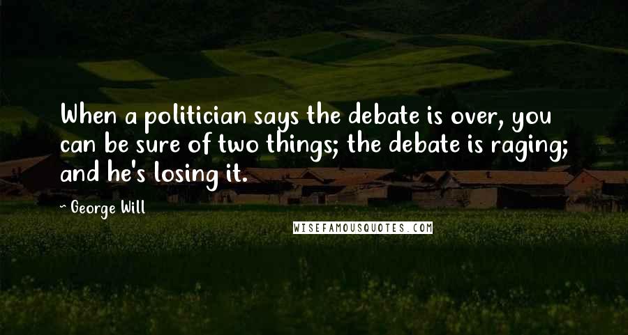 George Will Quotes: When a politician says the debate is over, you can be sure of two things; the debate is raging; and he's losing it.