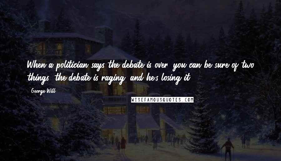 George Will Quotes: When a politician says the debate is over, you can be sure of two things; the debate is raging; and he's losing it.