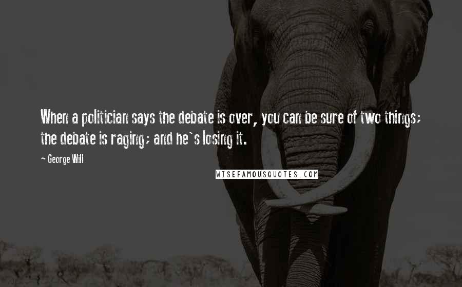 George Will Quotes: When a politician says the debate is over, you can be sure of two things; the debate is raging; and he's losing it.