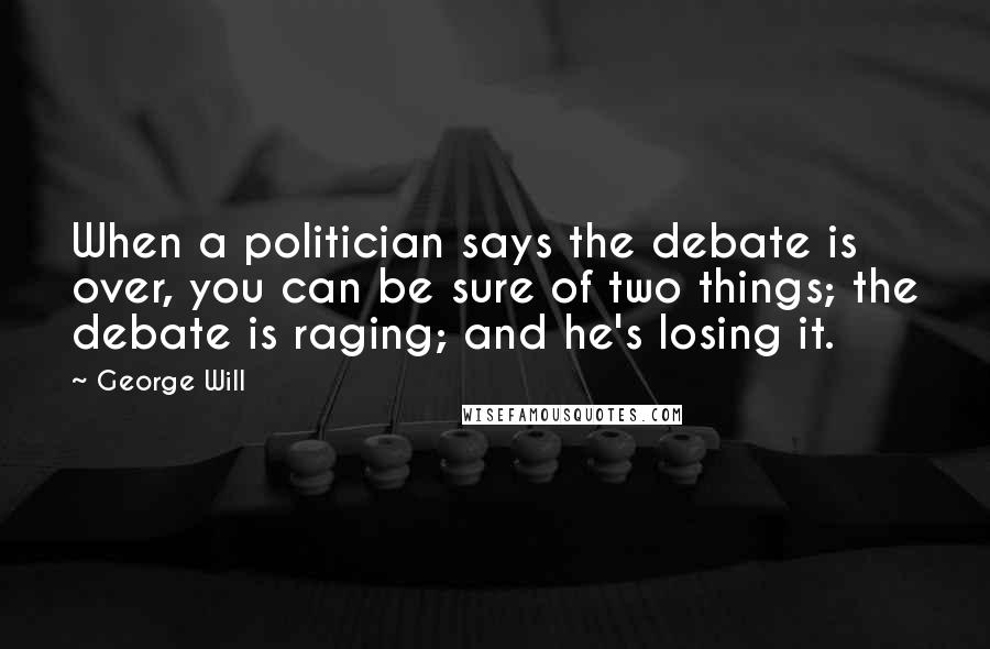 George Will Quotes: When a politician says the debate is over, you can be sure of two things; the debate is raging; and he's losing it.