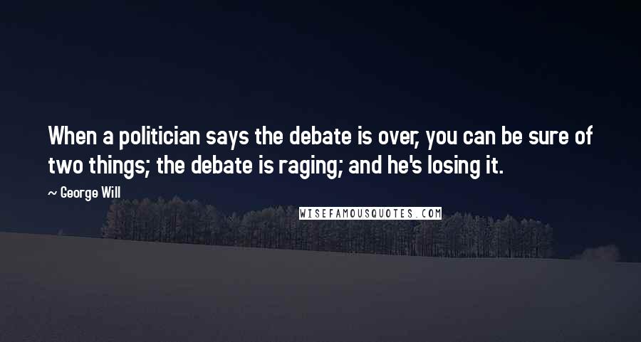 George Will Quotes: When a politician says the debate is over, you can be sure of two things; the debate is raging; and he's losing it.