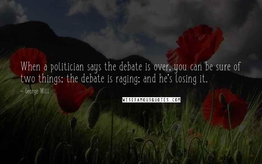 George Will Quotes: When a politician says the debate is over, you can be sure of two things; the debate is raging; and he's losing it.