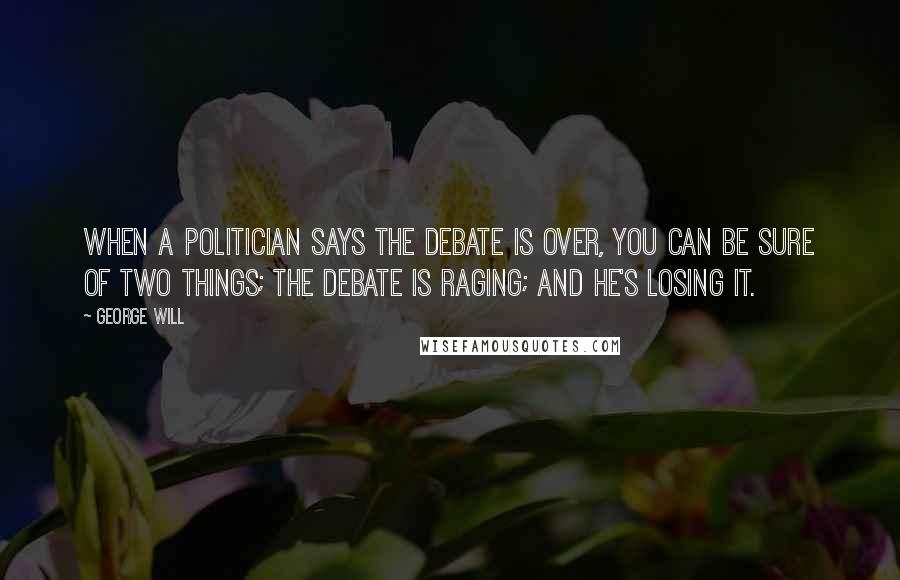 George Will Quotes: When a politician says the debate is over, you can be sure of two things; the debate is raging; and he's losing it.