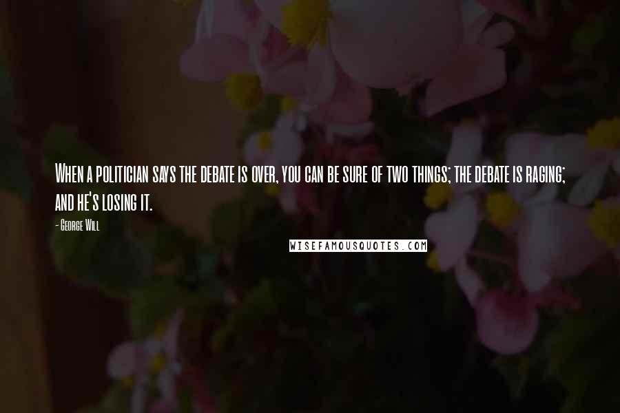 George Will Quotes: When a politician says the debate is over, you can be sure of two things; the debate is raging; and he's losing it.